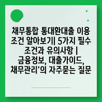 채무통합 통대환대출 이용 조건 알아보기| 5가지 필수 조건과 유의사항 | 금융정보, 대출가이드, 채무관리