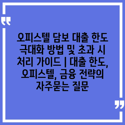 오피스텔 담보 대출 한도 극대화 방법 및 초과 시 처리 가이드 | 대출 한도, 오피스텔, 금융 전략