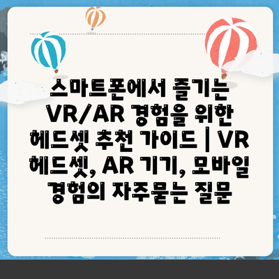 스마트폰에서 즐기는 VR/AR 경험을 위한 헤드셋 추천 가이드 | VR 헤드셋, AR 기기, 모바일 경험