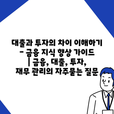 대출과 투자의 차이 이해하기 - 금융 지식 향상 가이드 | 금융, 대출, 투자, 재무 관리