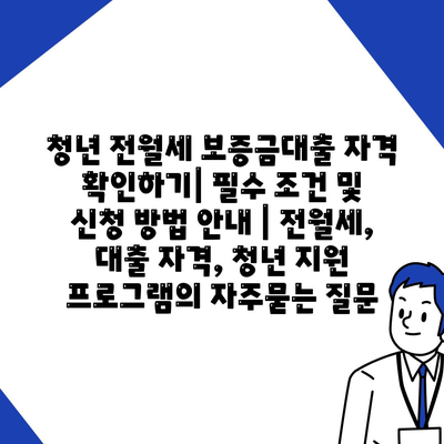 청년 전월세 보증금대출 자격 확인하기| 필수 조건 및 신청 방법 안내 | 전월세, 대출 자격, 청년 지원 프로그램