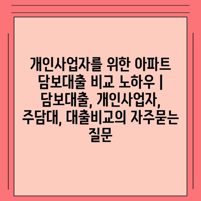 개인사업자를 위한 아파트 담보대출 비교 노하우 | 담보대출, 개인사업자, 주담대, 대출비교