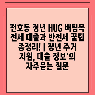 천호동 청년 HUG 버팀목 전세 대출과 반전세 꿀팁 총정리! | 청년 주거 지원, 대출 정보