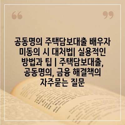 공동명의 주택담보대출 배우자 미동의 시 대처법| 실용적인 방법과 팁 | 주택담보대출, 공동명의, 금융 해결책