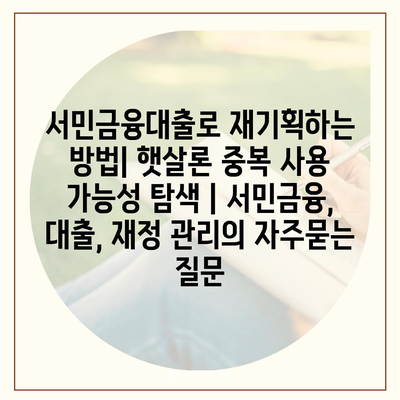 서민금융대출로 재기획하는 방법| 햇살론 중복 사용 가능성 탐색 | 서민금융, 대출, 재정 관리