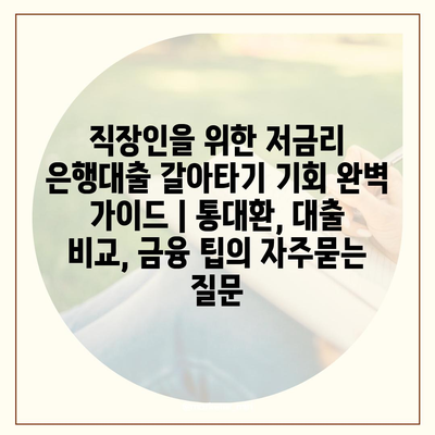 직장인을 위한 저금리 은행대출 갈아타기 기회 완벽 가이드 | 통대환, 대출 비교, 금융 팁