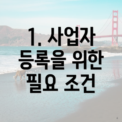 1. 사업자 등록을 위한 필요 조건