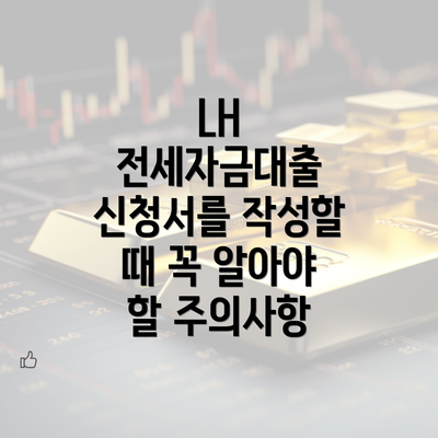 LH 전세자금대출 신청서를 작성할 때 꼭 알아야 할 주의사항