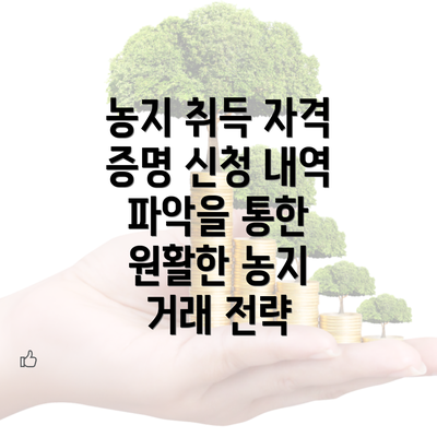 농지 취득 자격 증명 신청 내역 파악을 통한 원활한 농지 거래 전략