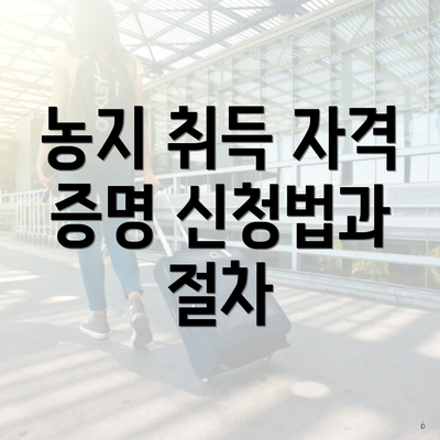 농지 취득 자격 증명 신청법과 절차