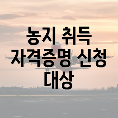 농지 취득 자격증명 신청 대상