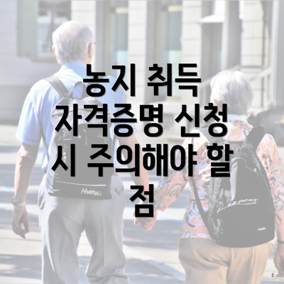 농지 취득 자격증명 신청 시 주의해야 할 점