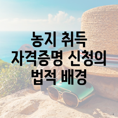 농지 취득 자격증명 신청의 법적 배경