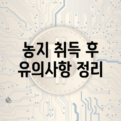 농지 취득 후 유의사항 정리