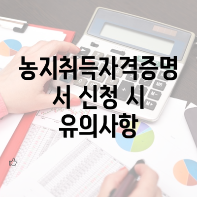 농지취득자격증명서 신청 시 유의사항