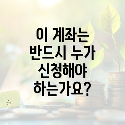 이 계좌는 반드시 누가 신청해야 하는가요?