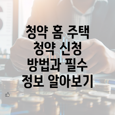 청약 홈 주택 청약 신청 방법과 필수 정보 알아보기