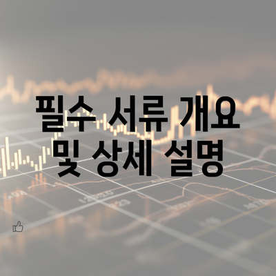 필수 서류 개요 및 상세 설명