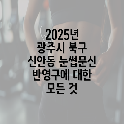 2025년 광주시 북구 신안동 눈썹문신 반영구에 대한 모든 것