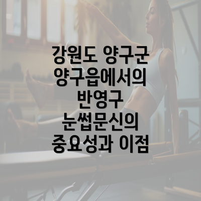 강원도 양구군 양구읍에서의 반영구 눈썹문신의 중요성과 이점