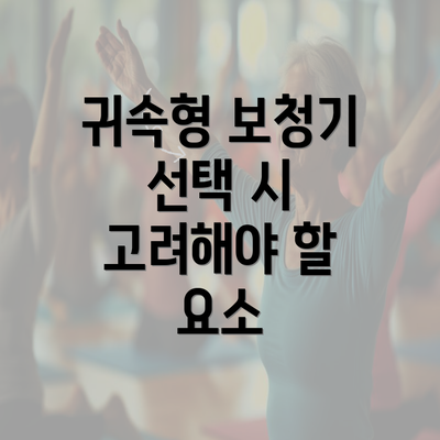 귀속형 보청기 선택 시 고려해야 할 요소