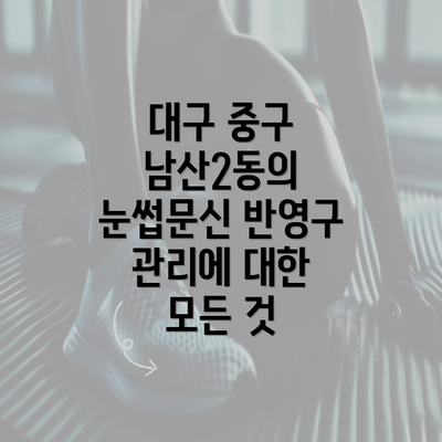 대구 중구 남산2동의 눈썹문신 반영구 관리에 대한 모든 것