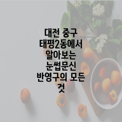 대전 중구 태평2동에서 알아보는 눈썹문신 반영구의 모든 것