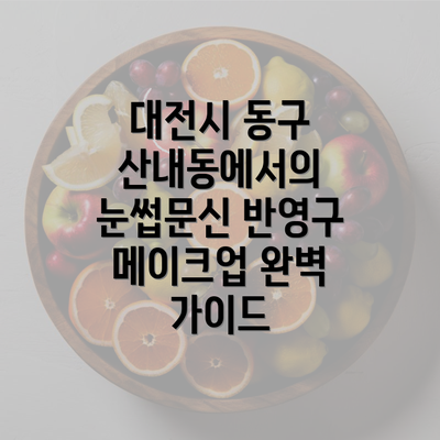 대전시 동구 산내동에서의 눈썹문신 반영구 메이크업 완벽 가이드