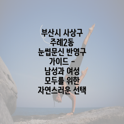 부산시 사상구 주례2동 눈썹문신 반영구 가이드 - 남성과 여성 모두를 위한 자연스러운 선택