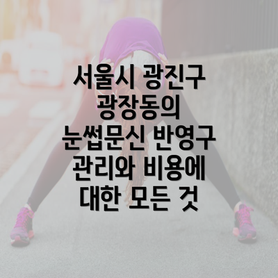 서울시 광진구 광장동의 눈썹문신 반영구 관리와 비용에 대한 모든 것