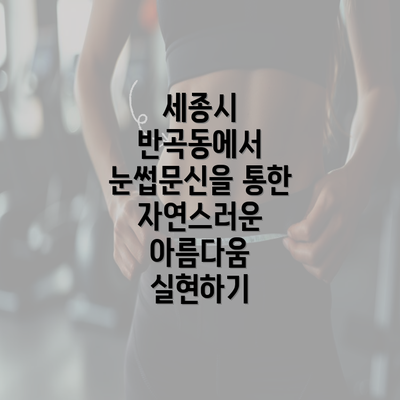 세종시 반곡동에서 눈썹문신을 통한 자연스러운 아름다움 실현하기