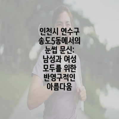 인천시 연수구 송도5동에서의 눈썹 문신: 남성과 여성 모두를 위한 반영구적인 아름다움