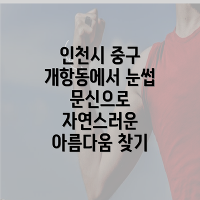 인천시 중구 개항동에서 눈썹 문신으로 자연스러운 아름다움 찾기