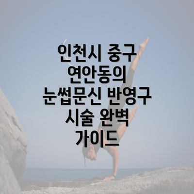 인천시 중구 연안동의 눈썹문신 반영구 시술 완벽 가이드