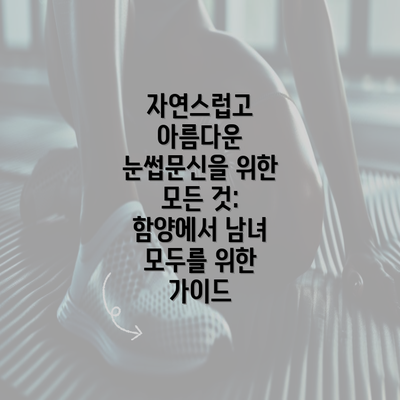 자연스럽고 아름다운 눈썹문신을 위한 모든 것: 함양에서 남녀 모두를 위한 가이드