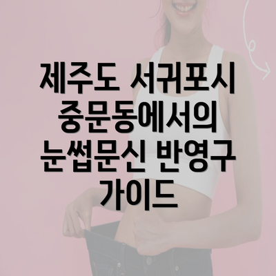 제주도 서귀포시 중문동에서의 눈썹문신 반영구 가이드