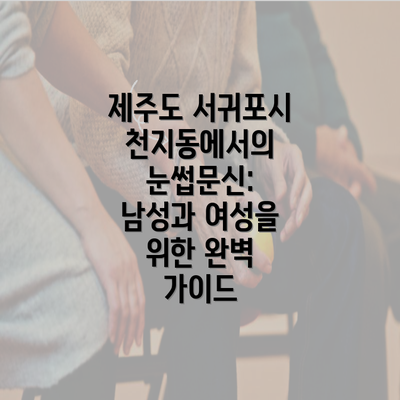 제주도 서귀포시 천지동에서의 눈썹문신: 남성과 여성을 위한 완벽 가이드