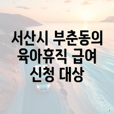 서산시 부춘동의 육아휴직 급여 신청 대상