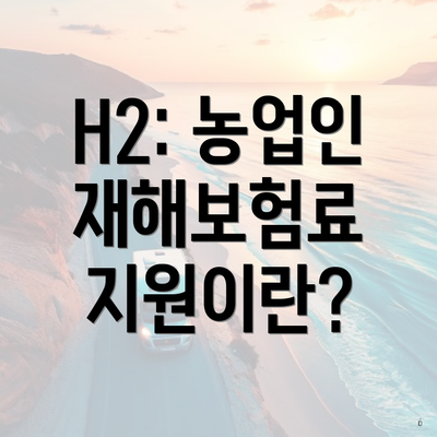 H2: 농업인 재해보험료 지원이란?