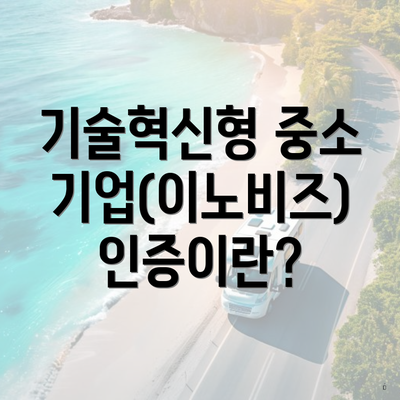 기술혁신형 중소기업(이노비즈) 인증이란?
