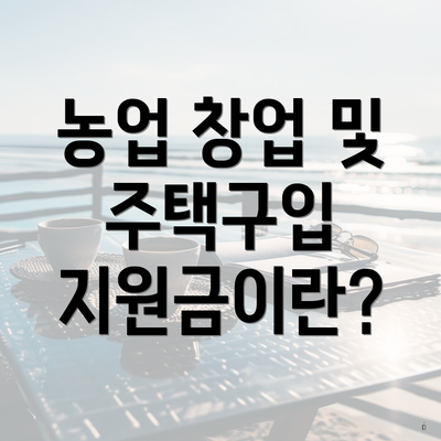 농업 창업 및 주택구입 지원금이란?