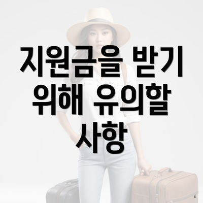 지원금을 받기 위해 유의할 사항