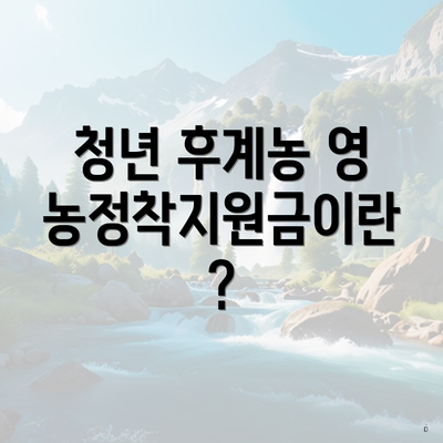 청년 후계농 영농정착지원금이란?