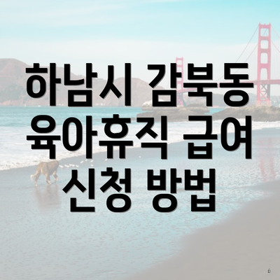 하남시 감북동 육아휴직 급여 신청 방법
